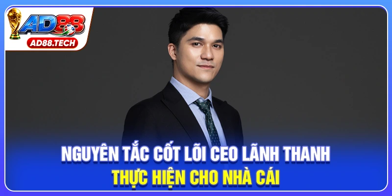 Nguyên tắc cốt lõi CEO Lãnh Thanh thực hiện cho nhà cái 
